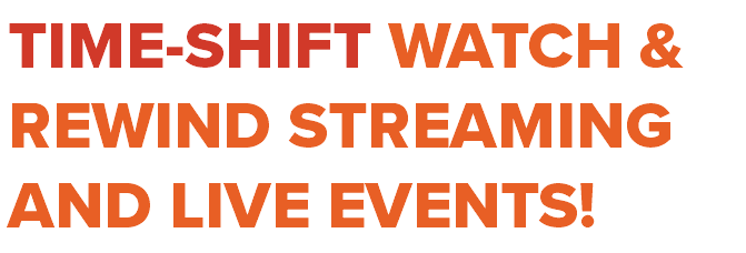 TIME-SHIFT WATCH & REWIND STREAMING AND LIVE EVENTS!